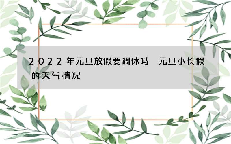 2022年元旦放假要调休吗 元旦小长假的天气情况